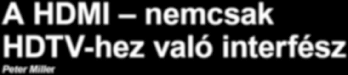 FEATURE HDMI A HDMI nemcsak HDTV-hez való interfész Peter Miller Amint a HDTV mind népszerűbbé válik Európában és a világ más tájain, elfelejthetjük a régi képkimeneteket, mint amilyenek a SCART vagy