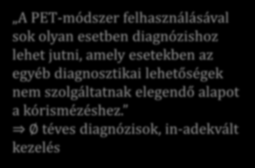 A PET-módszer felhasználásával sok olyan esetben diagnózishoz lehet jutni, amely esetekben az egyéb diagnosztikai lehetőségek nem szolgáltatnak elegendő alapot a kórismézéshez.