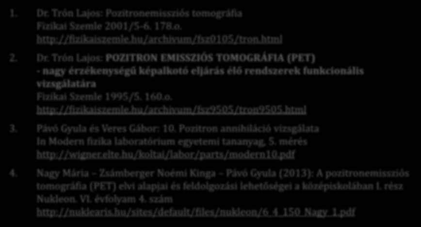 Irodalom 1. Dr. Trón Lajos: Pozitronemissziós tomográfia Fizikai Szemle 2001/5-6. 178.o. http://fizikaiszemle.hu/archivum/fsz0105/tron.html 2. Dr. Trón Lajos: POZITRON EMISSZIÓS TOMOGRÁFIA (PET) - nagy érzékenységű képalkotó eljárás élő rendszerek funkcionális vizsgálatára Fizikai Szemle 1995/5.