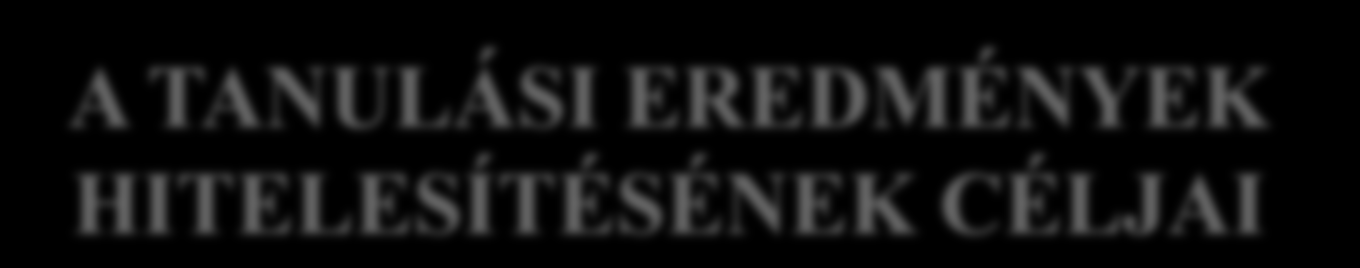 A TANULÁSI EREDMÉNYEK HITELESÍTÉSÉNEK CÉLJAI TANULÁSI CÉLÚ BESZÁMÍTÁS ÉS ELISMERÉS (LLL támogatása) MUNKAVÁLLALÁSI CÉLÚ ELISMERÉS (foglalkoztatás növelése) töredékképesítések hasznosítása felmentés