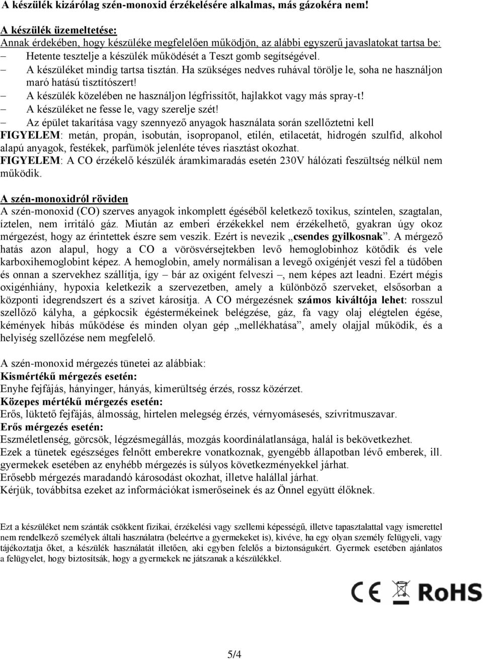 A készüléket mindig tartsa tisztán. Ha szükséges nedves ruhával törölje le, soha ne használjon maró hatású tisztítószert! A készülék közelében ne használjon légfrissítőt, hajlakkot vagy más sprayt!