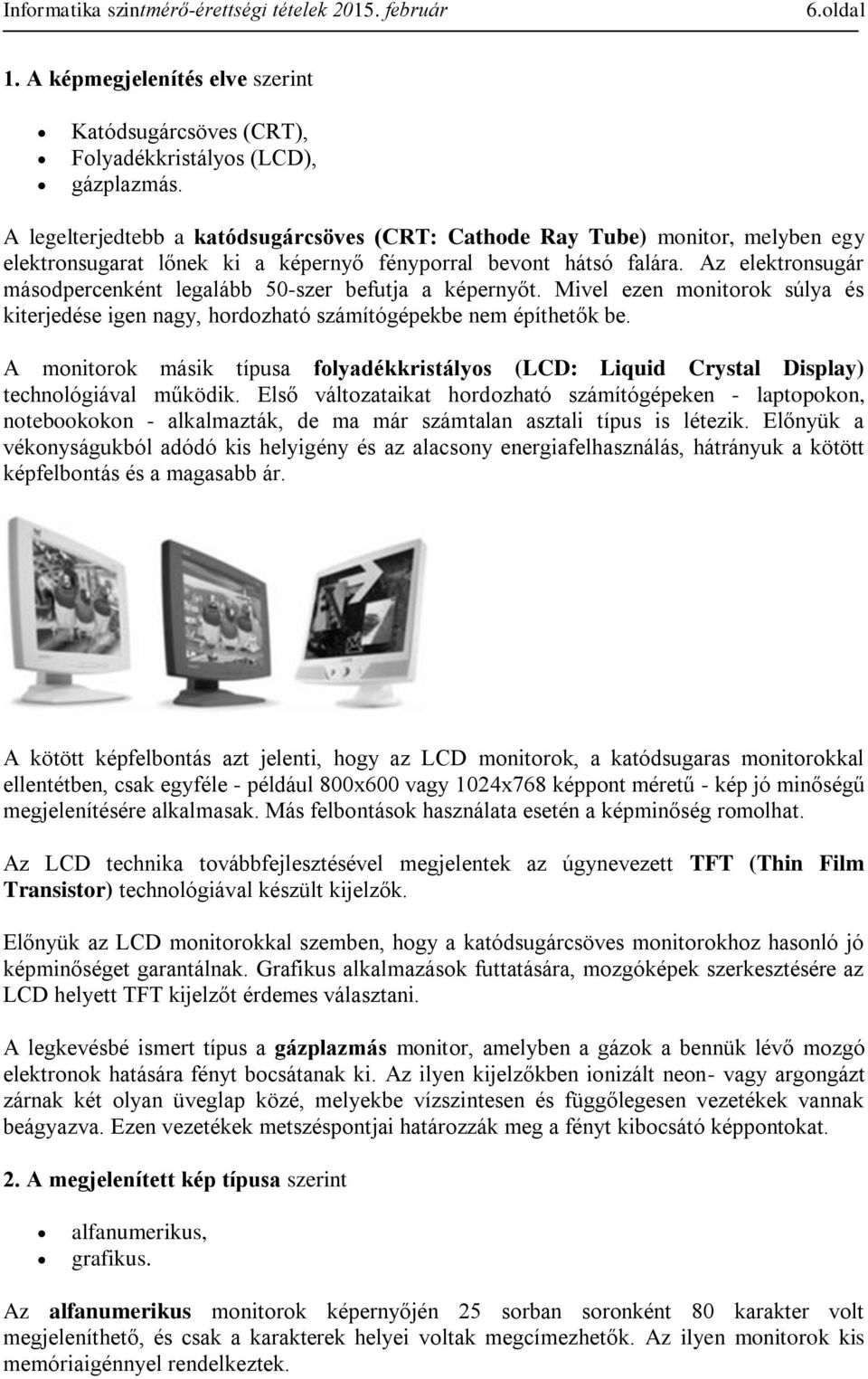 Az elektronsugár másodpercenként legalább 50-szer befutja a képernyőt. Mivel ezen monitorok súlya és kiterjedése igen nagy, hordozható számítógépekbe nem építhetők be.