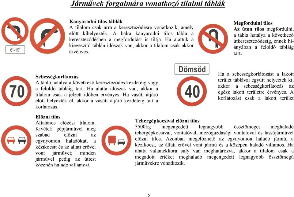 Megfordulni tilos Az úton tilos megfordulni, a tábla hatálya a következő útkereszteződésig, ennek hiányában a feloldó tábláig tart.