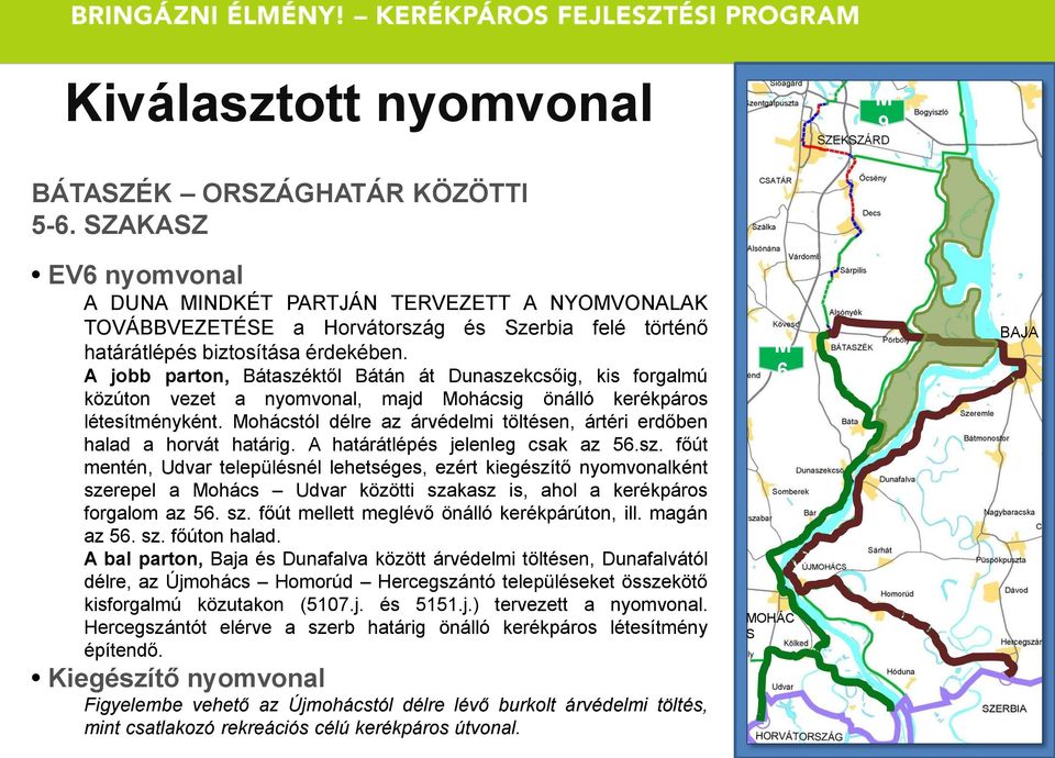 A jobb parton, Bátaszéktől Bátán át Dunaszekcsőig, kis forgalmú közúton vezet a nyomvonal, majd ohácsig önálló kerékpáros létesítményként.