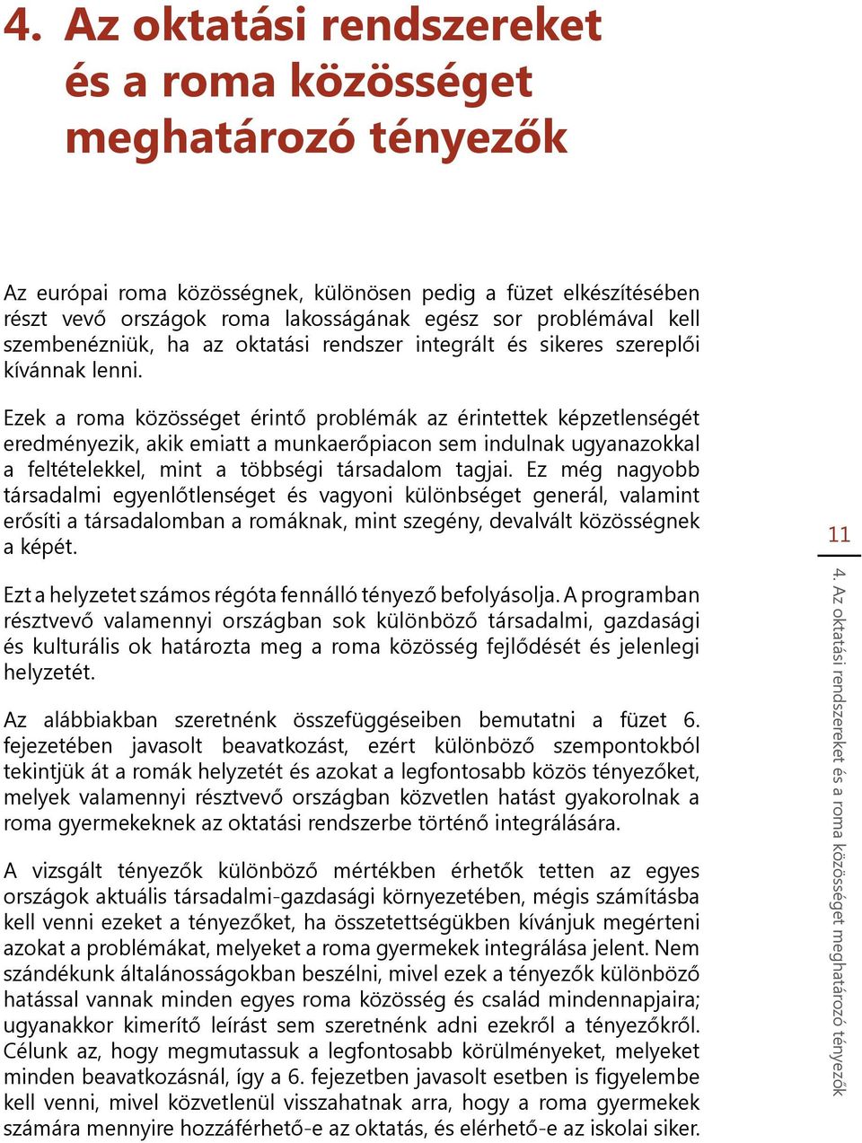 Ezek a roma közösséget érintő problémák az érintettek képzetlenségét eredményezik, akik emiatt a munkaerőpiacon sem indulnak ugyanazokkal a feltételekkel, mint a többségi társadalom tagjai.