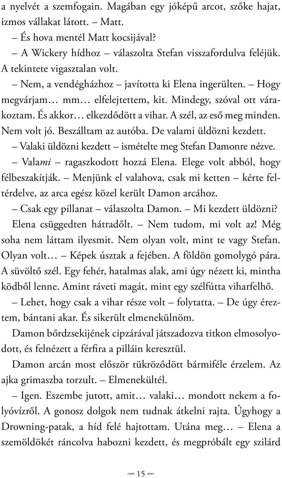 A szél, az eső meg minden. Nem volt jó. Beszálltam az autóba. De valami üldözni kezdett. Valaki üldözni kezdett ismételte meg Stefan Damonre nézve. Valami ragaszkodott hozzá Elena.