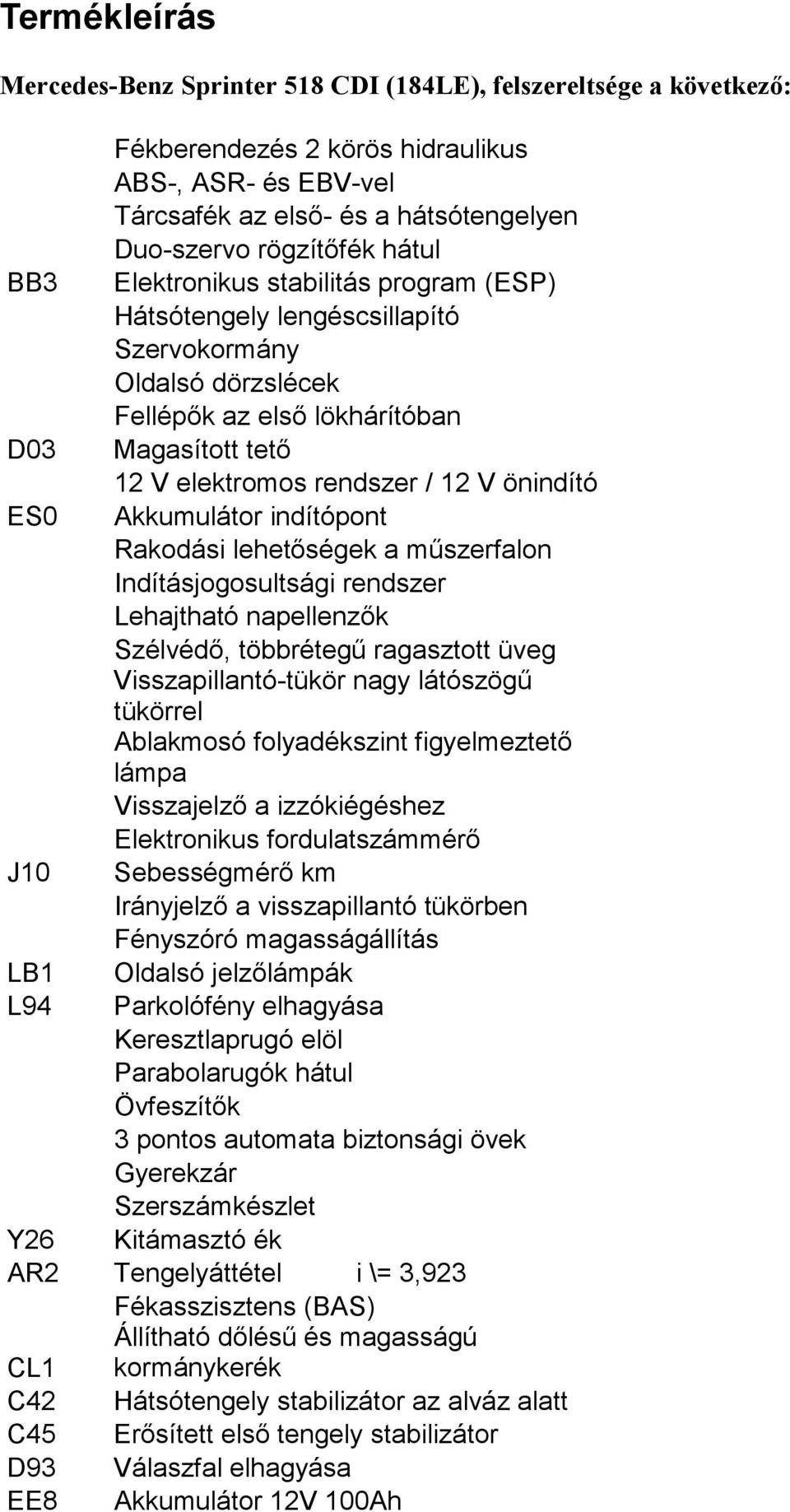 / 12 V önindító Akkumulátor indítópont Rakodási lehetőségek a műszerfalon Indításjogosultsági rendszer Lehajtható napellenzők Szélvédő, többrétegű ragasztott üveg Visszapillantó-tükör nagy látószögű