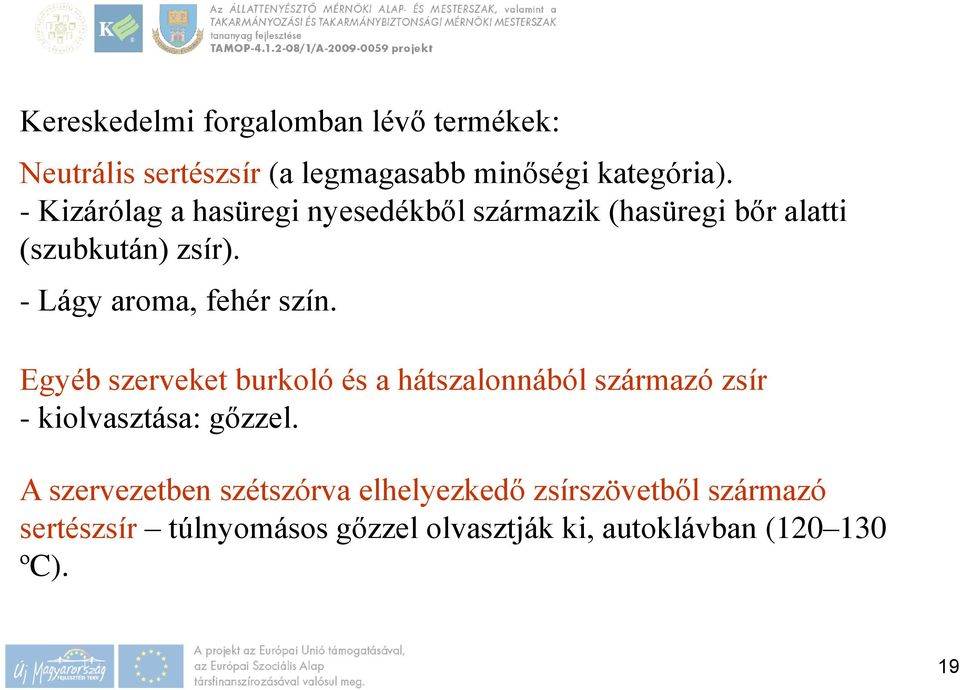 - Lágy aroma, fehér szín. Egyéb szerveket burkoló és a hátszalonnából származó zsír - kiolvasztása: gőzzel.