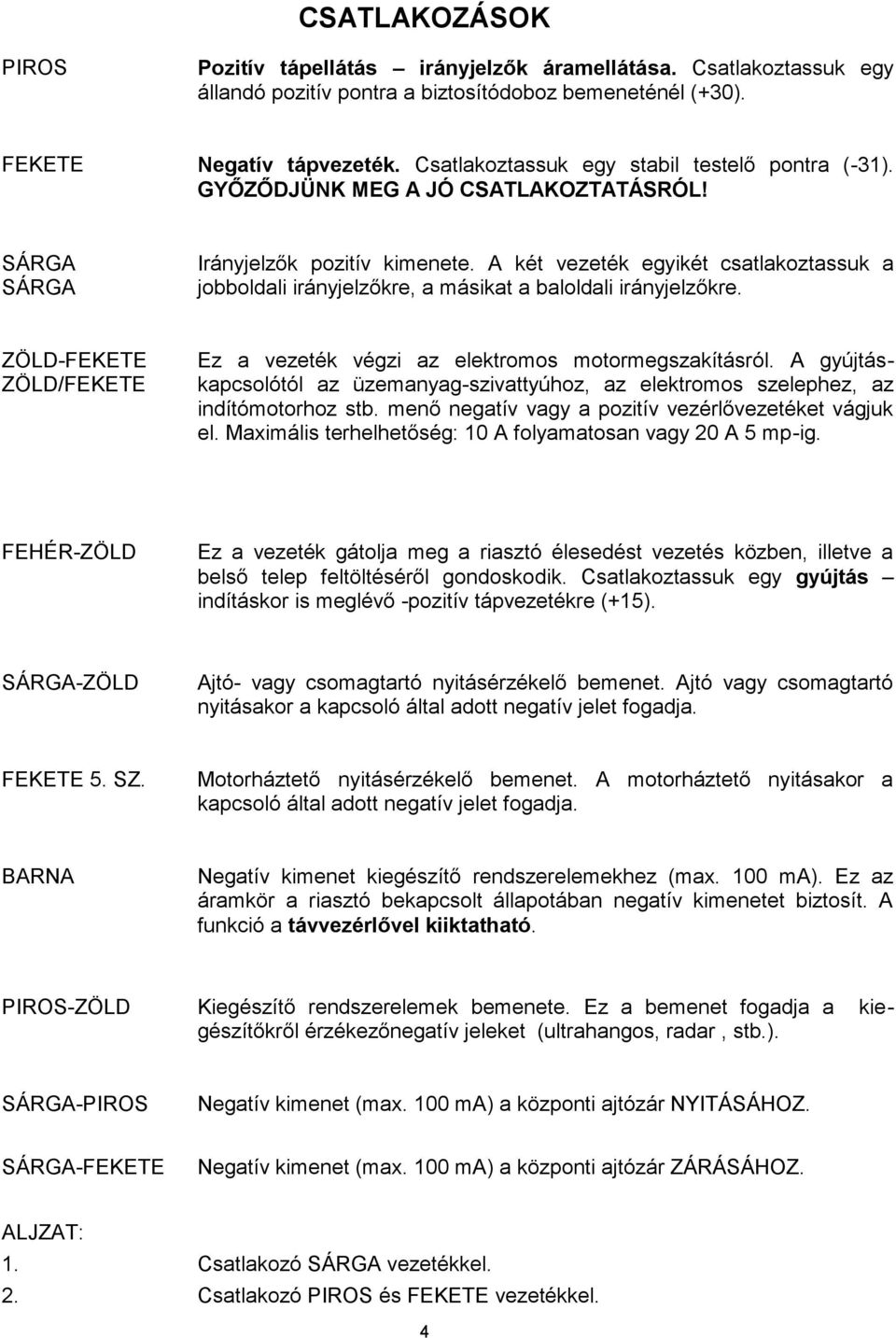 A két vezeték egyikét csatlakoztassuk a jobboldali irányjelzőkre, a másikat a baloldali irányjelzőkre. ZÖLD-FEKETE ZÖLD/FEKETE Ez a vezeték végzi az elektromos motormegszakításról.