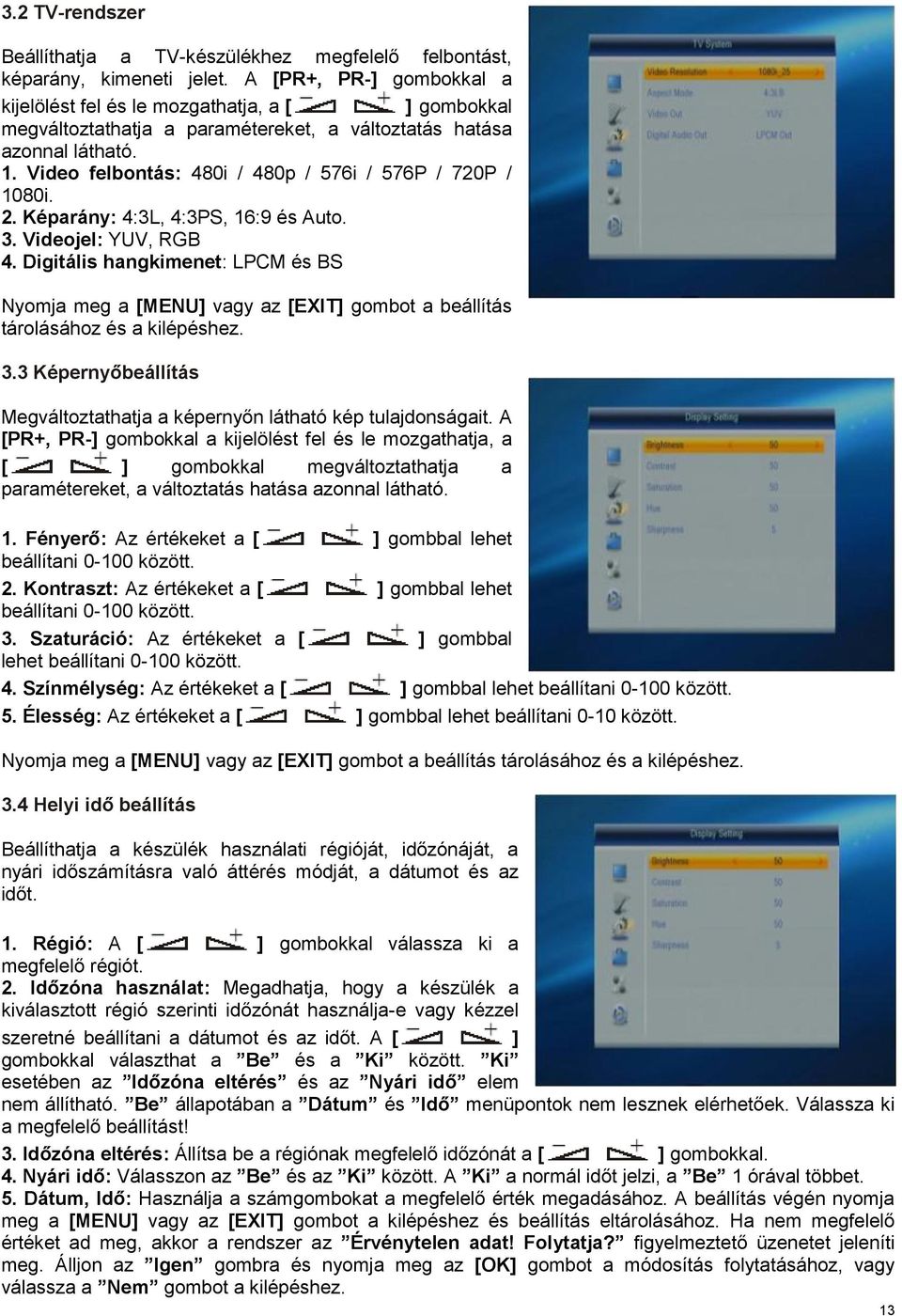 Video felbontás: 480i / 480p / 576i / 576P / 720P / 1080i. 2. Képarány: 4:3L, 4:3PS, 16:9 és Auto. 3. Videojel: YUV, RGB 4.