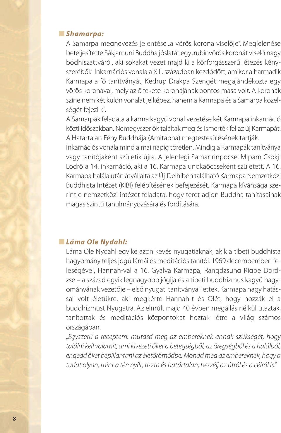 században kezdődött, amikor a harmadik Karmapa a fő tanítványát, Kedrup Drakpa Szengét megajándékozta egy vörös koronával, mely az ő fekete koronájának pontos mása volt.