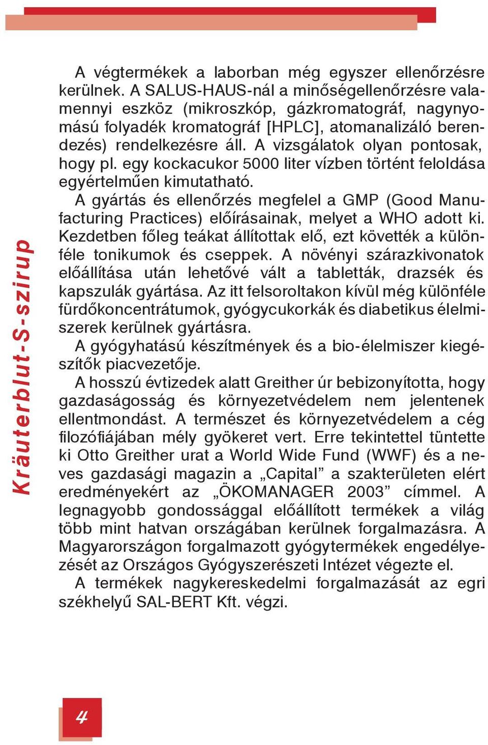 A vizsgálatok olyan pontosak, hogy pl. egy kockacukor 5000 liter vízben történt feloldása egyértelműen kimutatható.