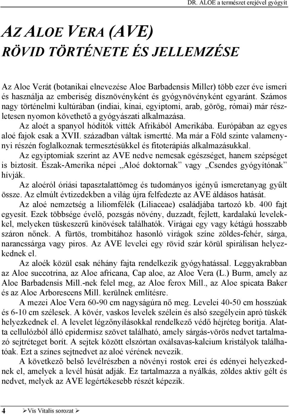 Európában az egyes aloé fajok csak a XVII. században váltak ismertté. Ma már a Föld szinte valamenynyi részén foglalkoznak termesztésükkel és fitoterápiás alkalmazásukkal.