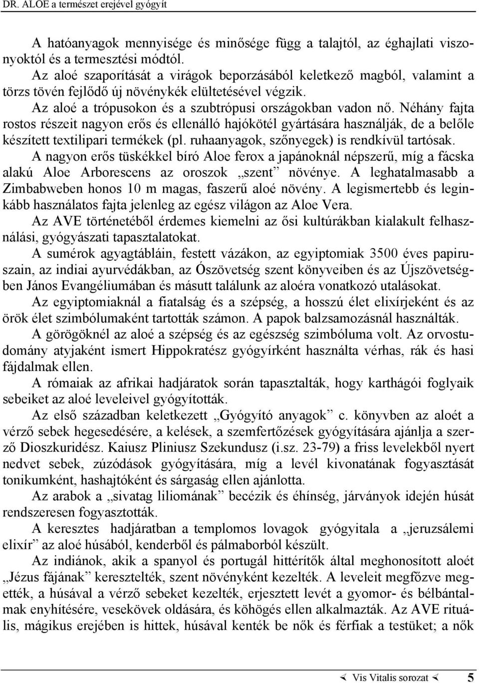 Néhány fajta rostos részeit nagyon erős és ellenálló hajókötél gyártására használják, de a belőle készített textilipari termékek (pl. ruhaanyagok, szőnyegek) is rendkívül tartósak.