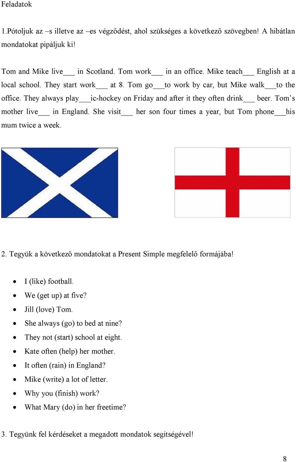 Tom s mother live in England. She visit her son four times a year, but Tom phone his mum twice a week. 2. Tegyük a következő mondatokat a Present Simple megfelelő formájába! I (like) football.