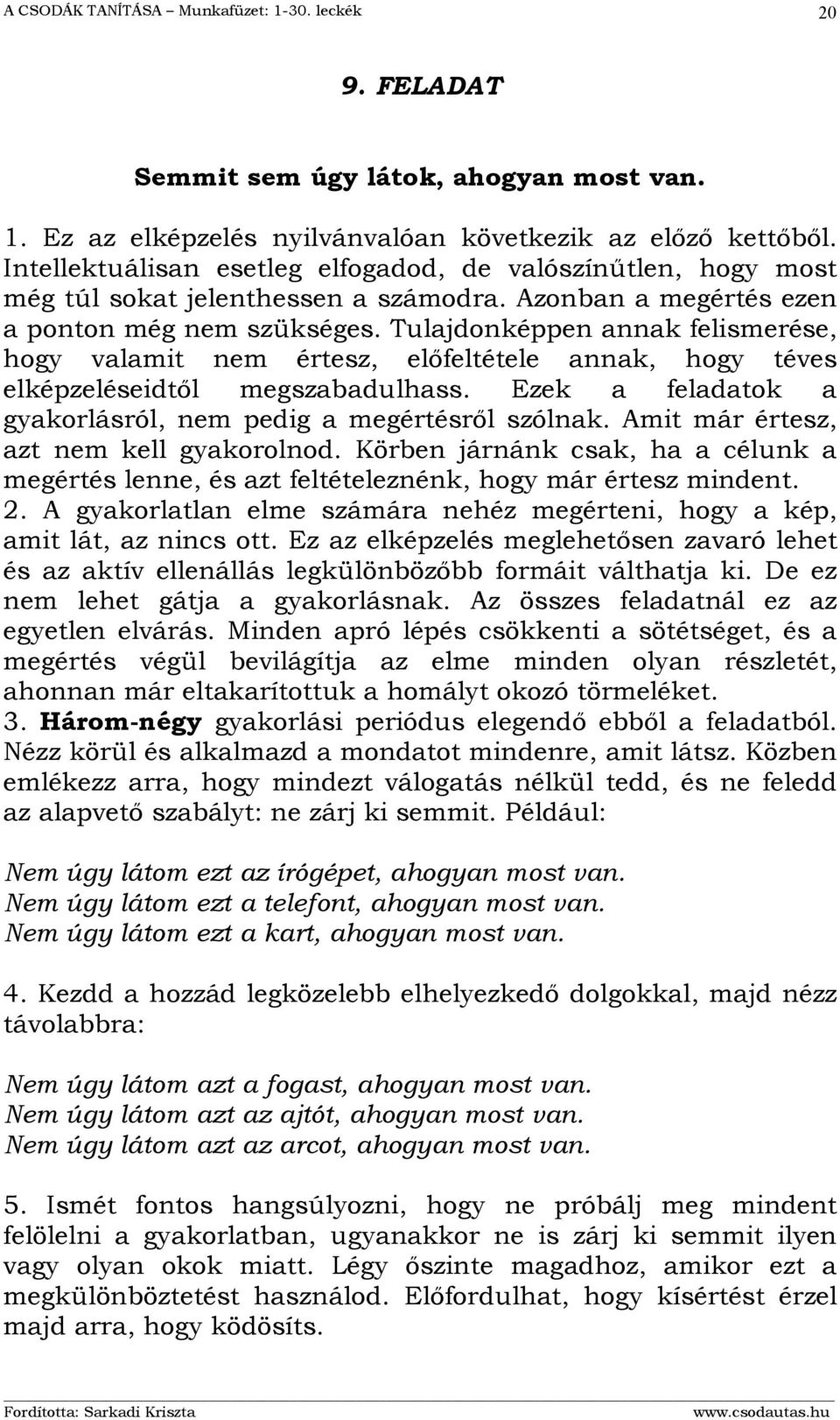 Tulajdonképpen annak felismerése, hogy valamit nem értesz, előfeltétele annak, hogy téves elképzeléseidtől megszabadulhass. Ezek a feladatok a gyakorlásról, nem pedig a megértésről szólnak.