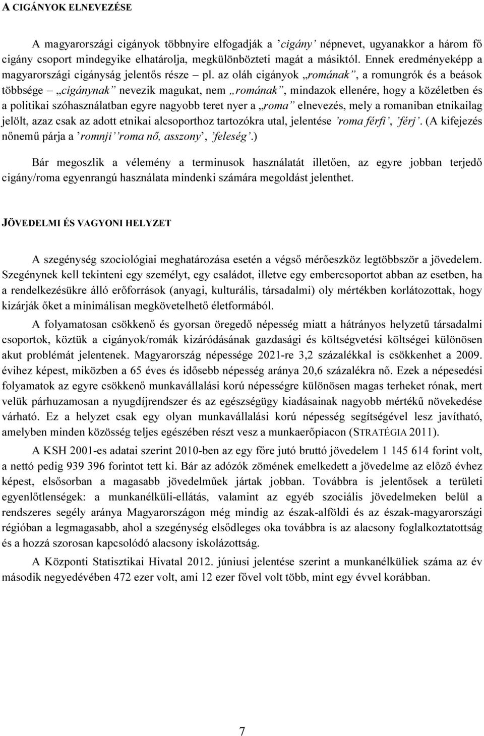 az oláh cigányok romának, a romungrók és a beások többsége cigánynak nevezik magukat, nem romának, mindazok ellenére, hogy a közéletben és a politikai szóhasználatban egyre nagyobb teret nyer a roma