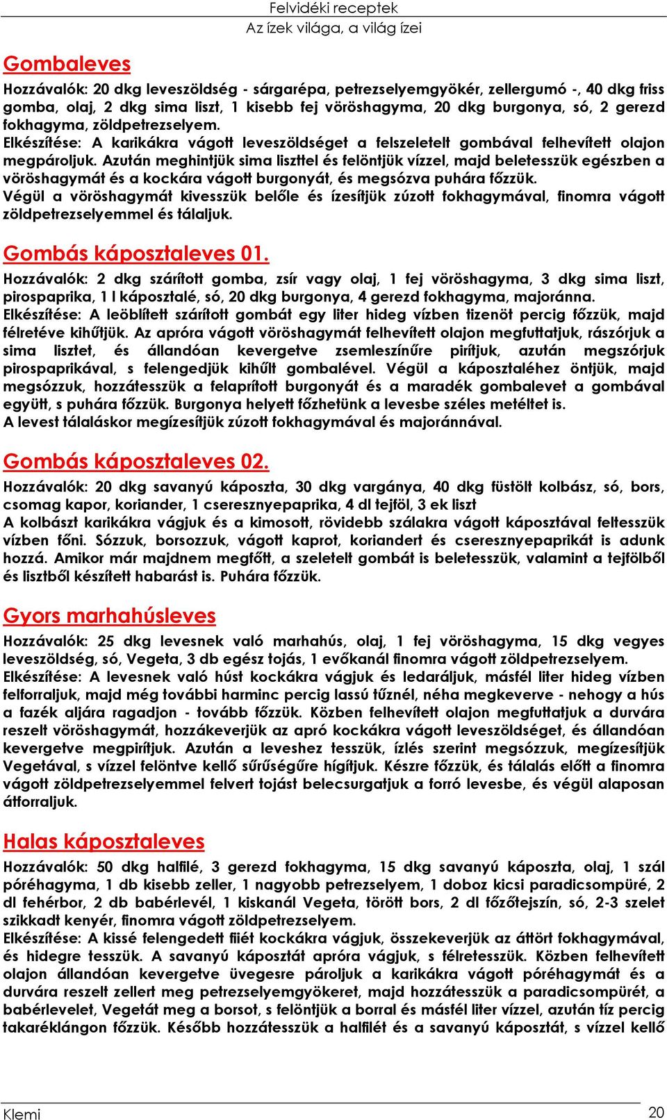 Azután meghintjük sima liszttel és felöntjük vízzel, majd beletesszük egészben a vöröshagymát és a kockára vágott burgonyát, és megsózva puhára főzzük.