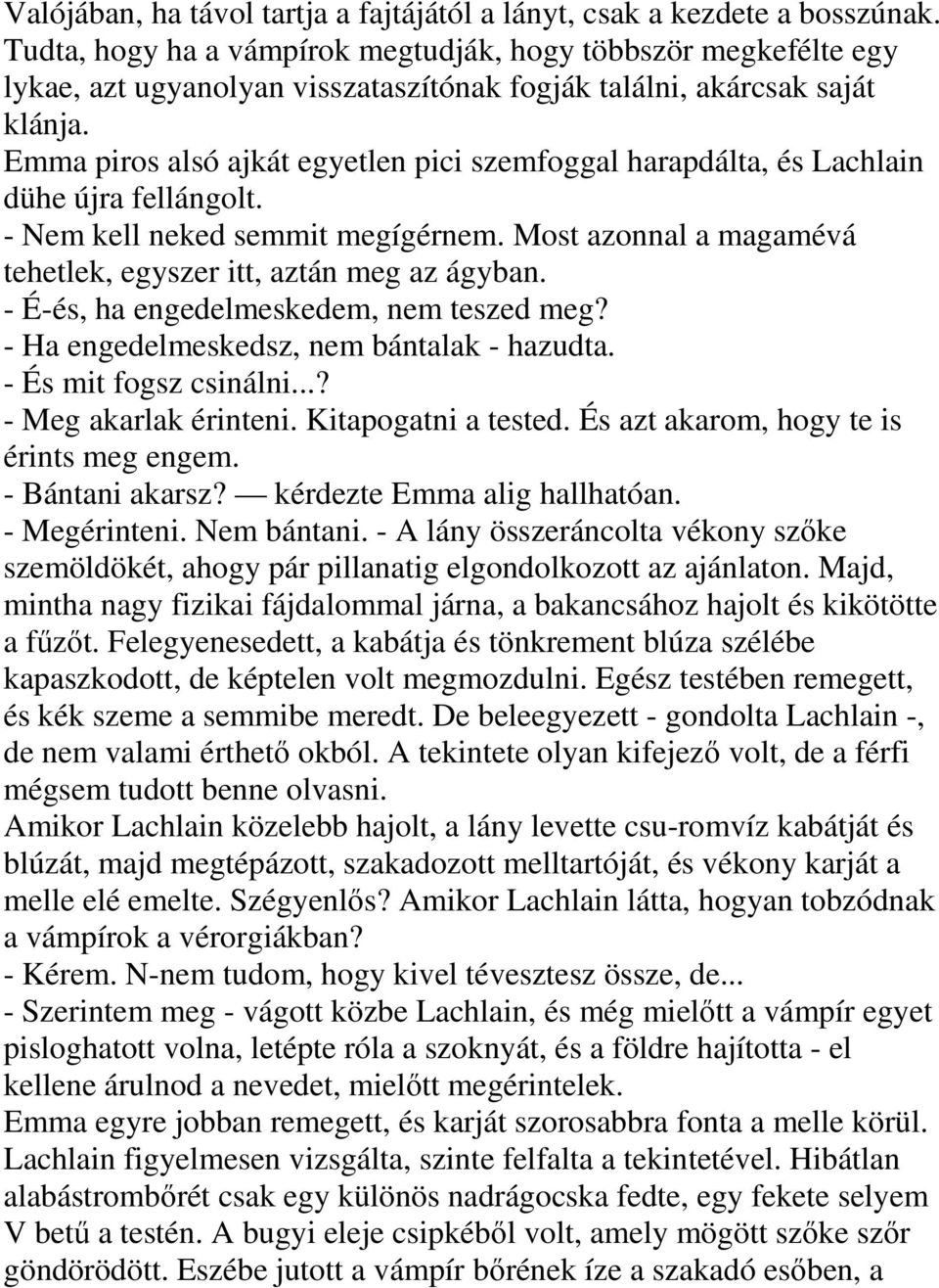 Emma piros alsó ajkát egyetlen pici szemfoggal harapdálta, és Lachlain dühe újra fellángolt. - Nem kell neked semmit megígérnem. Most azonnal a magamévá tehetlek, egyszer itt, aztán meg az ágyban.