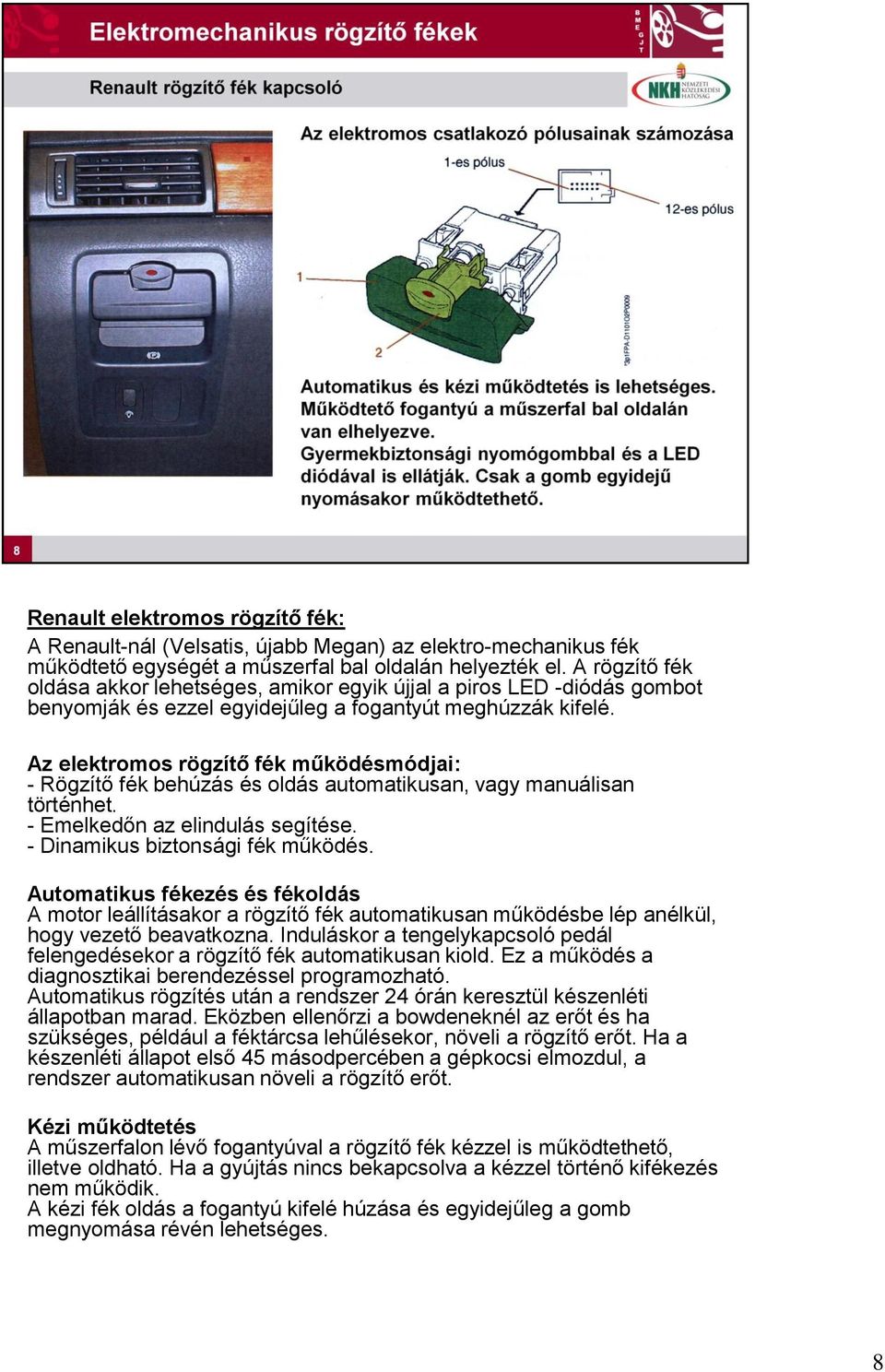 Az elektromos rögzítő fék működésmódjai: - Rögzítő fék behúzás és oldás automatikusan, vagy manuálisan történhet. - Emelkedőn az elindulás segítése. - Dinamikus biztonsági fék működés.