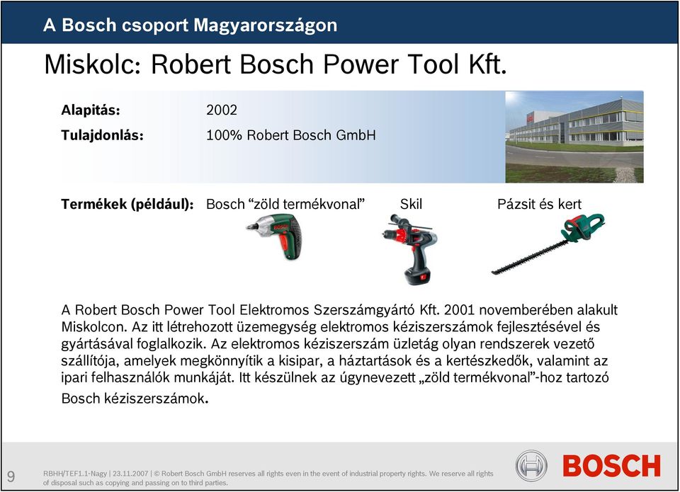 Szerszámgyártó Kft. 2001 novemberében alakult Miskolcon. Az itt létrehozott üzemegység elektromos kéziszerszámok fejlesztésével és gyártásával foglalkozik.