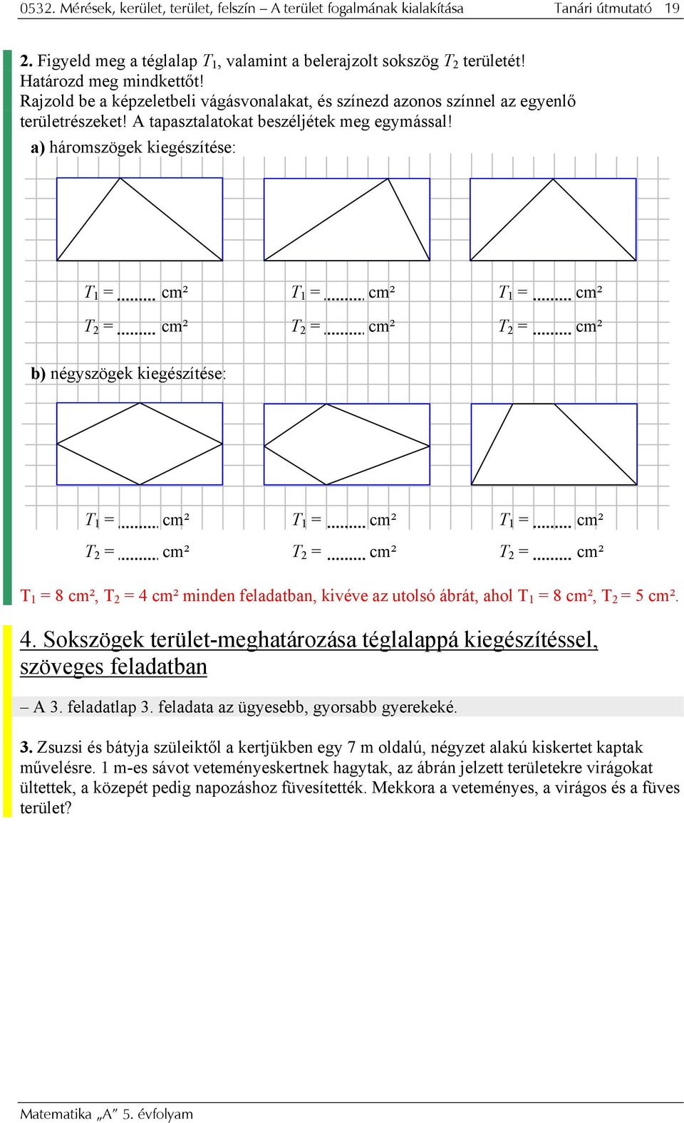 a) háromszögek kiegészítése: T 1 = cm² T 1 = cm² T 1 = cm² T 2 = cm² T 2 = cm² T 2 = cm² b) négyszögek kiegészítése: T 1 = cm² T 1 = cm² T 1 = cm² T 2 = cm² T 2 = cm² T 2 = cm² T 1 = 8 cm², T 2 = 4