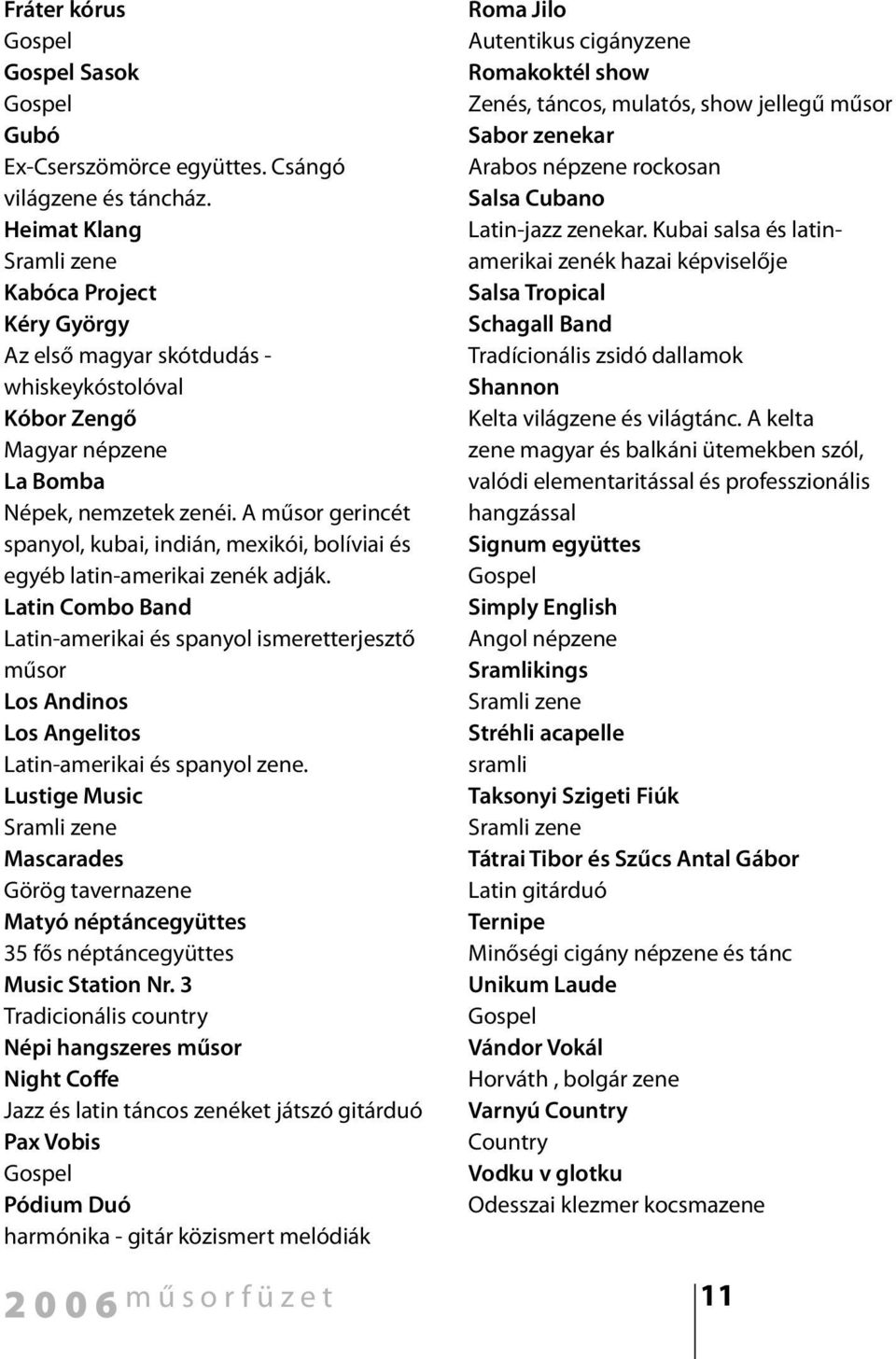 A műsor gerincét spanyol, kubai, indián, mexikói, bolíviai és egyéb latin-amerikai zenék adják.