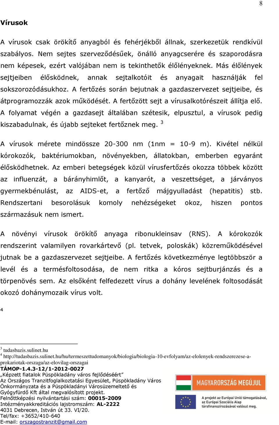 Más élőlények sejtjeiben élősködnek, annak sejtalkotóit és anyagait használják fel sokszorozódásukhoz. A fertőzés során bejutnak a gazdaszervezet sejtjeibe, és átprogramozzák azok működését.