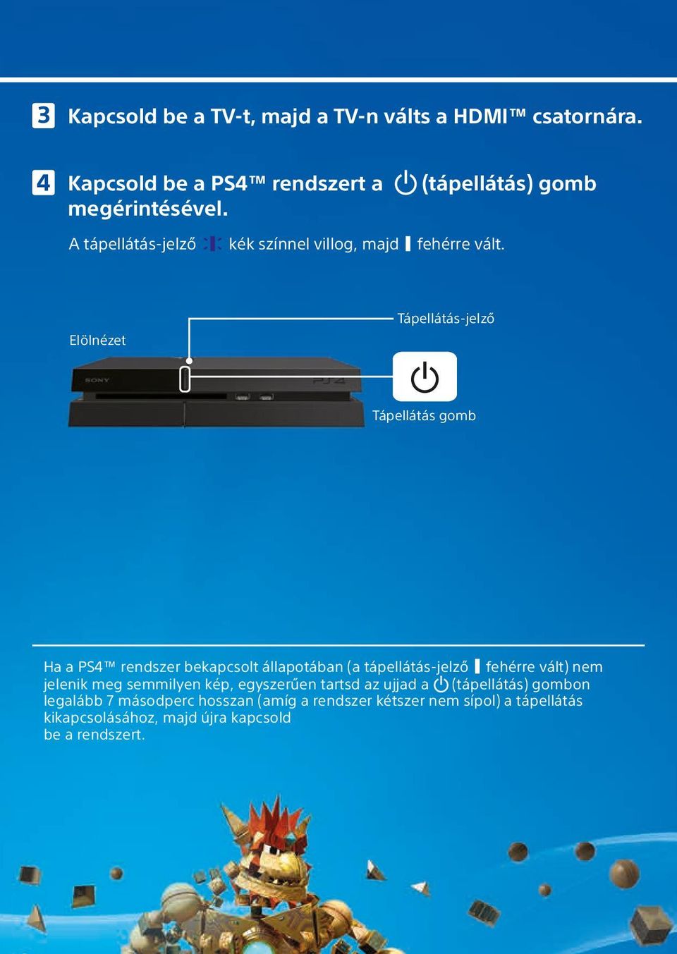 Elölnézet Tápellátás-jelző Tápellátás gomb Ha a PS4 rendszer bekapcsolt állapotában (a tápellátás-jelző fehérre vált) nem