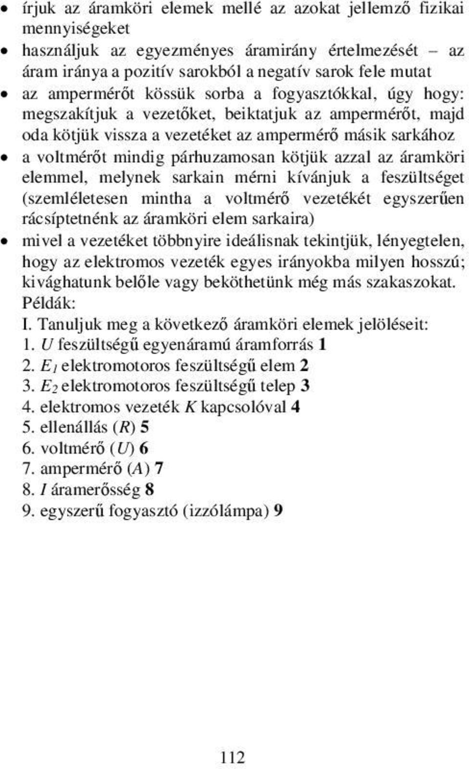 az áramköri elemmel, melynek sarkain mérni kívánjuk a feszültséget (szemléletesen mintha a voltmérő vezetékét egyszerűen rácsíptetnénk az áramköri elem sarkaira) mivel a vezetéket többnyire