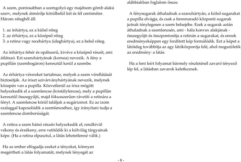 A fény a pupillán (szembogáron) keresztül kerül a szembe. Az érhártya vérereket tartalmaz, melyek a szem vérellátását biztosítják. Az íriszt szivárványhártyának nevezik, melynek közepén van a pupilla.