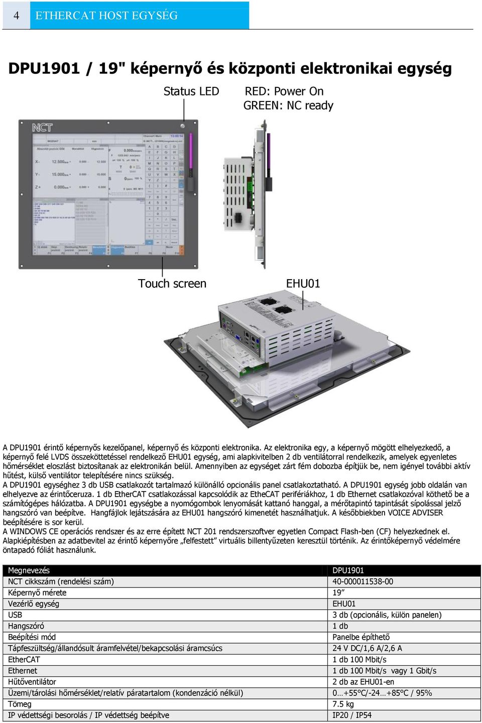 Az elektronika egy, a képernyő mögött elhelyezkedő, a képernyő felé LVDS összeköttetéssel rendelkező EHU01 egység, ami alapkivitelben 2 db ventilátorral rendelkezik, amelyek egyenletes hőmérséklet