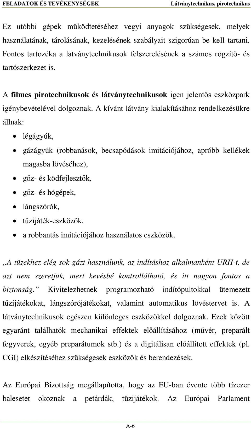 A kívánt látvány kialakításához rendelkezésükre állnak: légágyúk, gázágyúk (robbanások, becsapódások imitációjához, apróbb kellékek magasba lövéséhez), gőz- és ködfejlesztők, gőz- és hógépek,