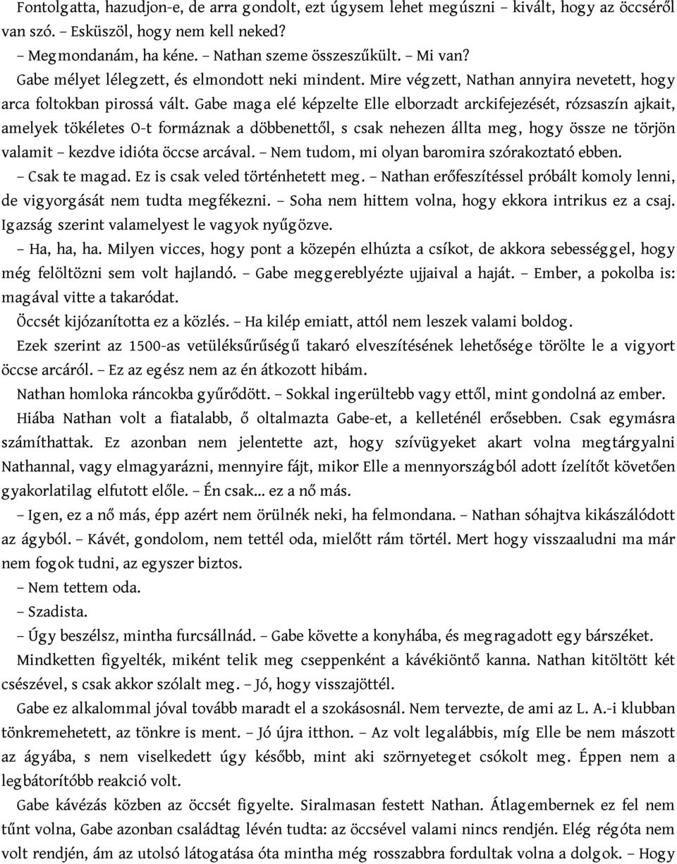 Gabe mag a elé képzelte Elle elborzadt arckifejezését, rózsaszín ajkait, amelyek tökéletes O-t formáznak a döbbenettől, s csak nehezen állta meg, hogy össze ne törjön valamit kezdve idióta öccse