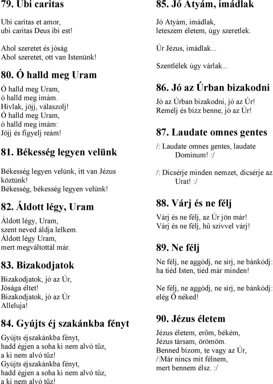 Áldott légy, Uram Áldott légy, Uram, szent neved áldja lelkem. Áldott légy Uram, mert megváltottál már. 83. Bizakodjatok Bizakodjatok, jó az Úr, Jósága éltet! Bizakodjatok, jó az Úr Alleluja! 84.