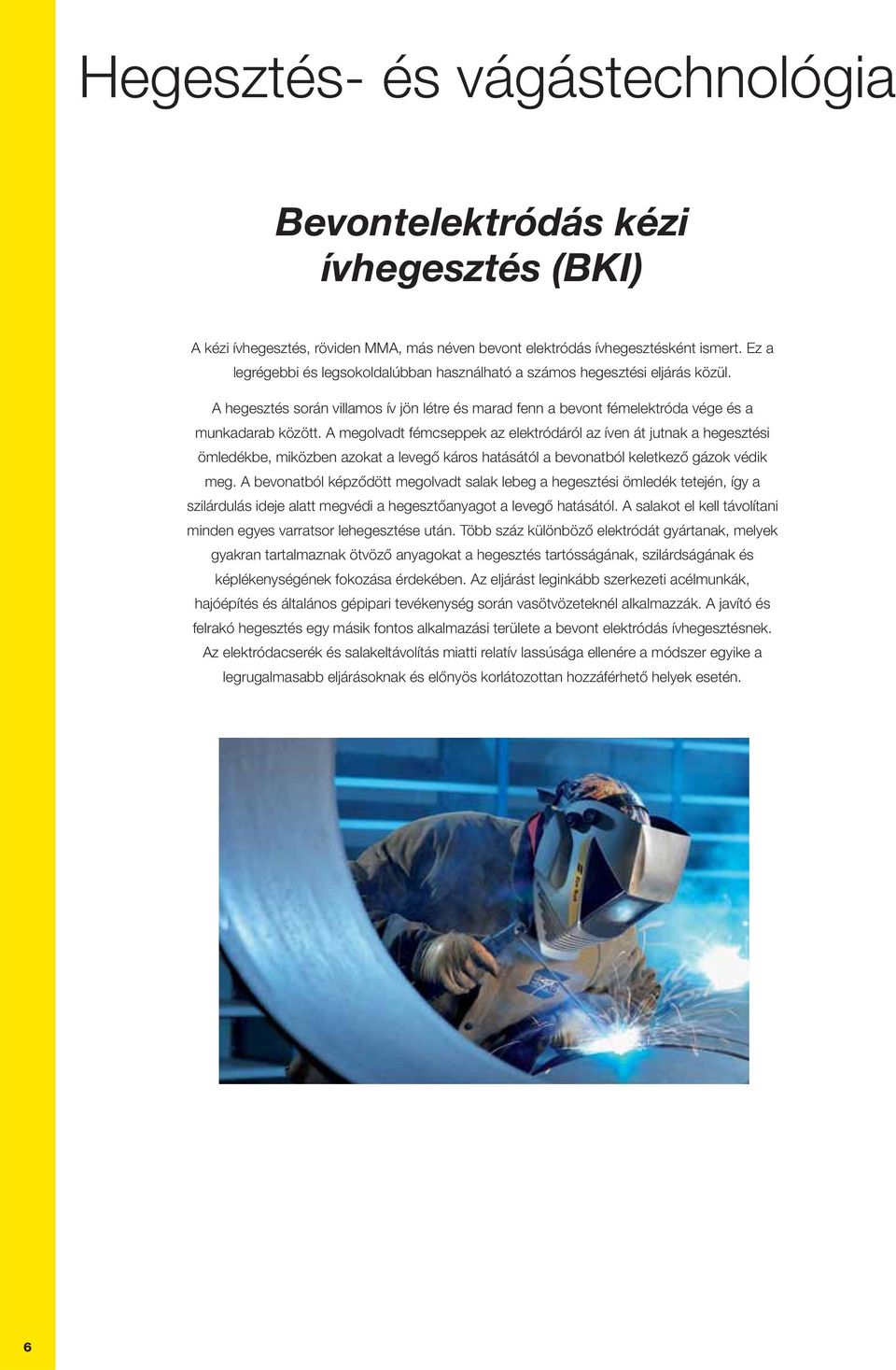 A megolvadt fémcseppek az elektródáról az íven át jutnak a hegesztési ömledékbe, miközben azokat a levegő káros hatásától a bevonatból keletkező gázok védik meg.