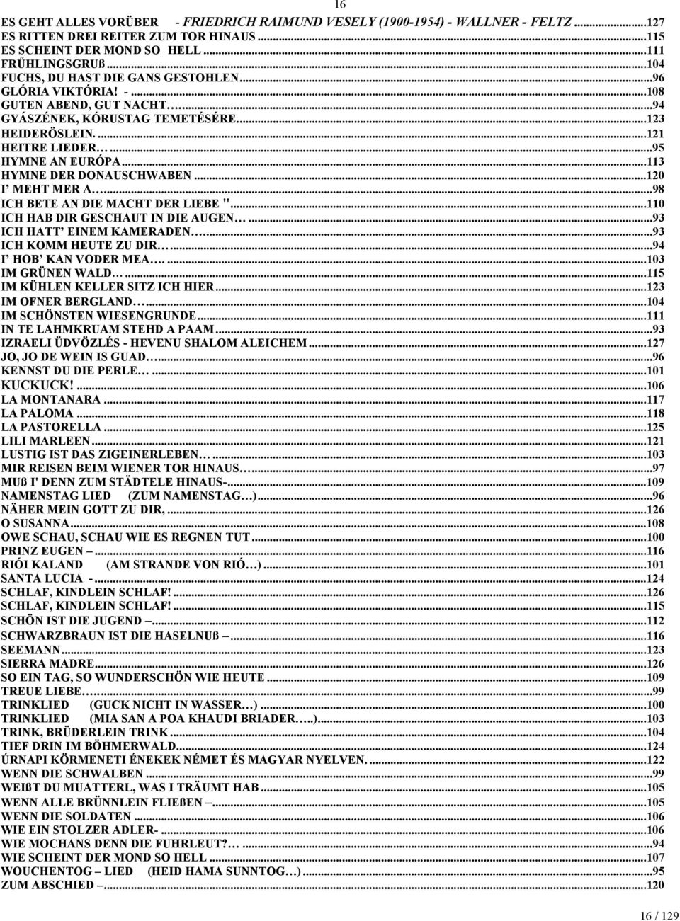 ..113 HYMNE DER DONAUSCHWABEN...120 I MEHT MER A...98 ICH BETE AN DIE MACHT DER LIEBE "...110 ICH HAB DIR GESCHAUT IN DIE AUGEN...93 ICH HATT EINEM KAMERADEN...93 ICH KOMM HEUTE ZU DIR.