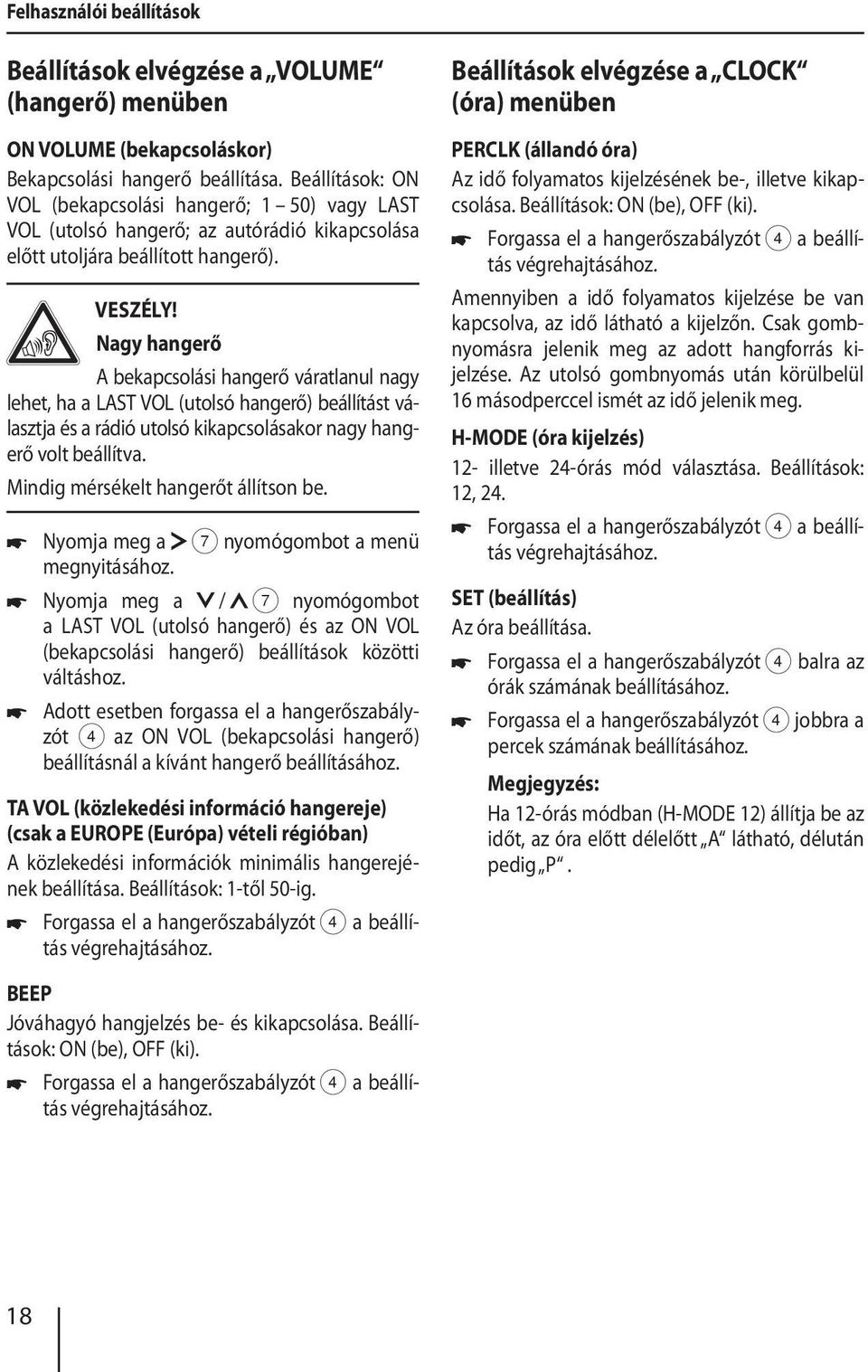 Nagy hangerő A bekapcsolási hangerő váratlanul nagy lehet, ha a LAST VOL (utolsó hangerő) beállítást választja és a rádió utolsó kikapcsolásakor nagy hangerő volt beállítva.