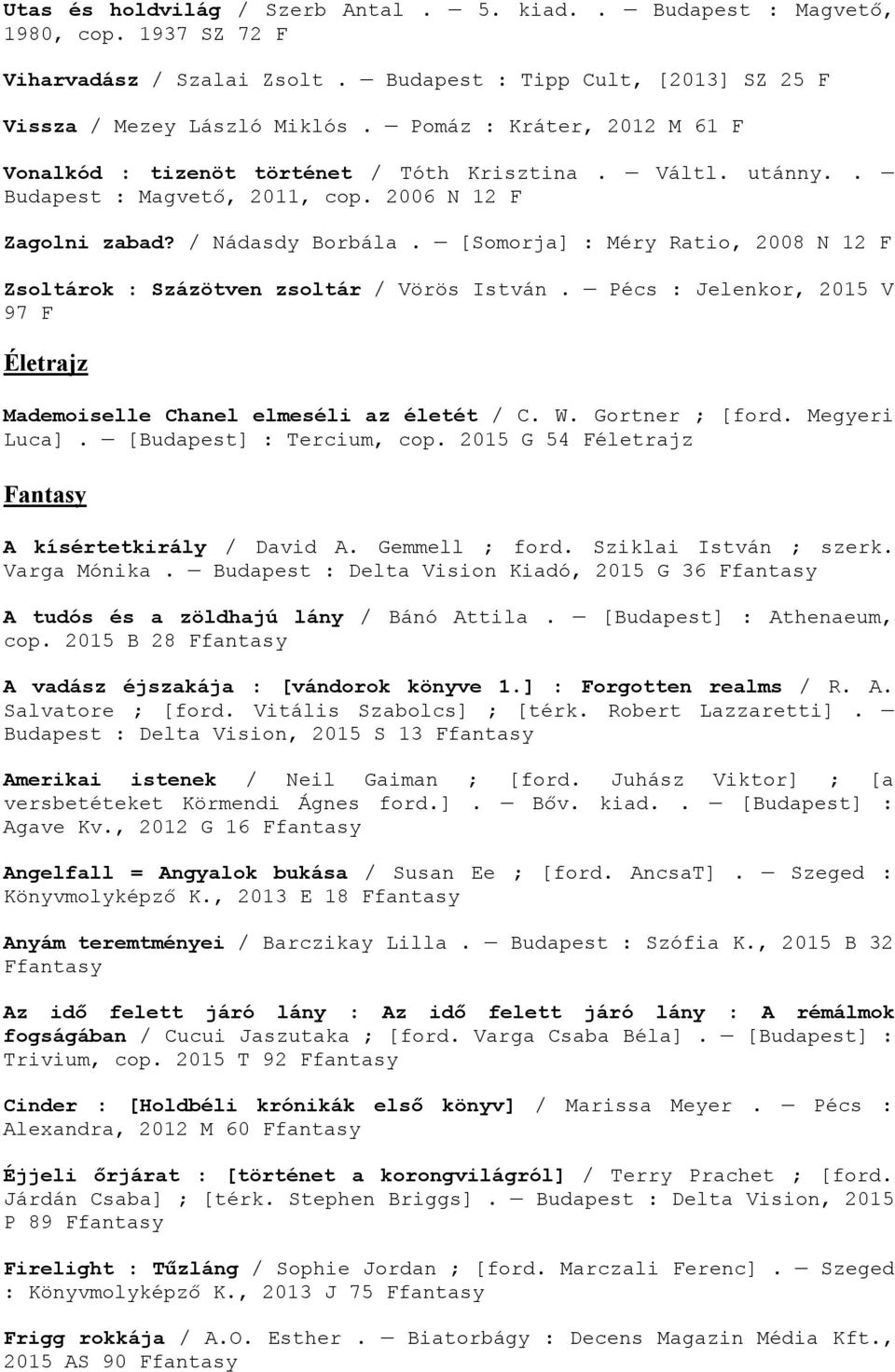 [Somorja] : Méry Ratio, 2008 N 12 F Zsoltárok : Százötven zsoltár / Vörös István. Pécs : Jelenkor, 2015 V 97 F Életrajz Mademoiselle Chanel elmeséli az életét / C. W. Gortner ; [ford. Megyeri Luca].