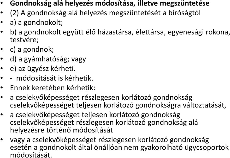 Ennek keretében kérhetik: a cselekvőképességet részlegesen korlátozó gondnokság cselekvőképességet teljesen korlátozó gondnokságra változtatását, a cselekvőképességet teljesen