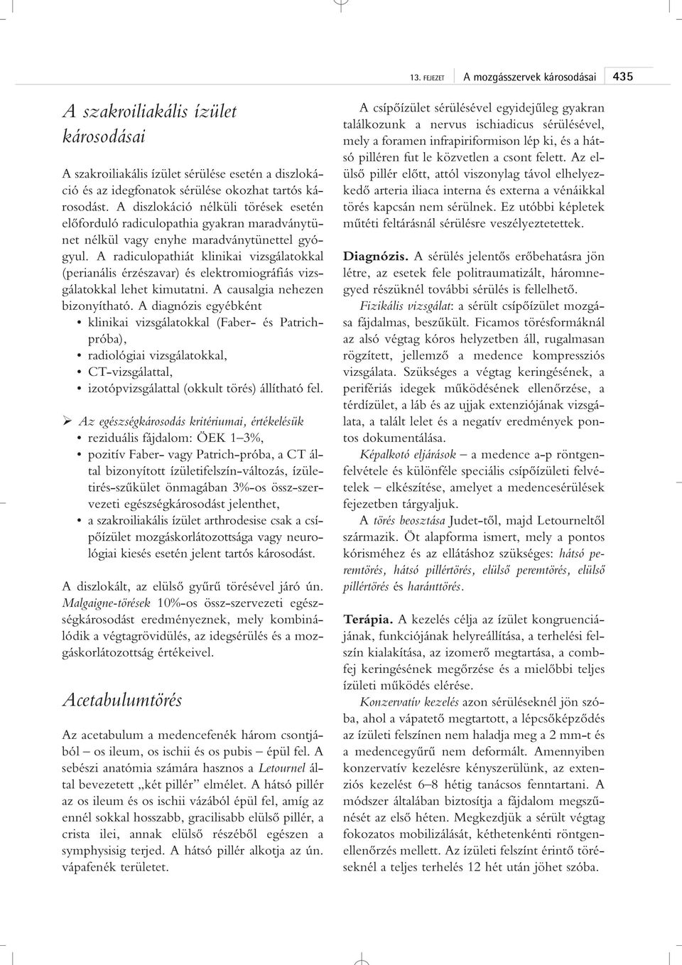 A radiculopathiát klinikai vizsgálatokkal (perianális érzészavar) és elektromiográfiás vizsgálatokkal lehet kimutatni. A causalgia nehezen bizonyítható.