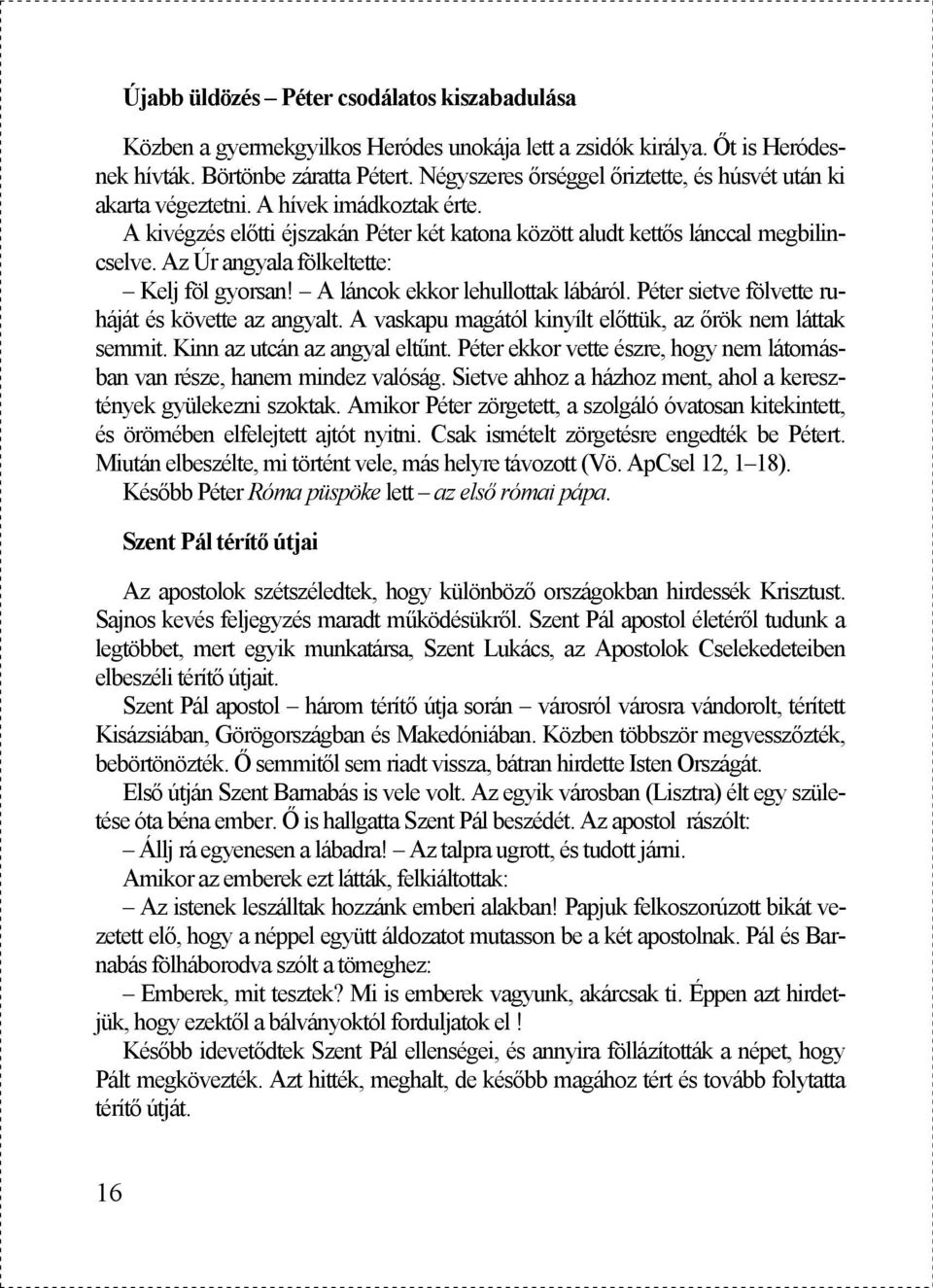 Az Úr angyala fölkeltette: Kelj föl gyorsan! A láncok ekkor lehullottak lábáról. Péter sietve fölvette ruháját és követte az angyalt. A vaskapu magától kinyílt előttük, az őrök nem láttak semmit.