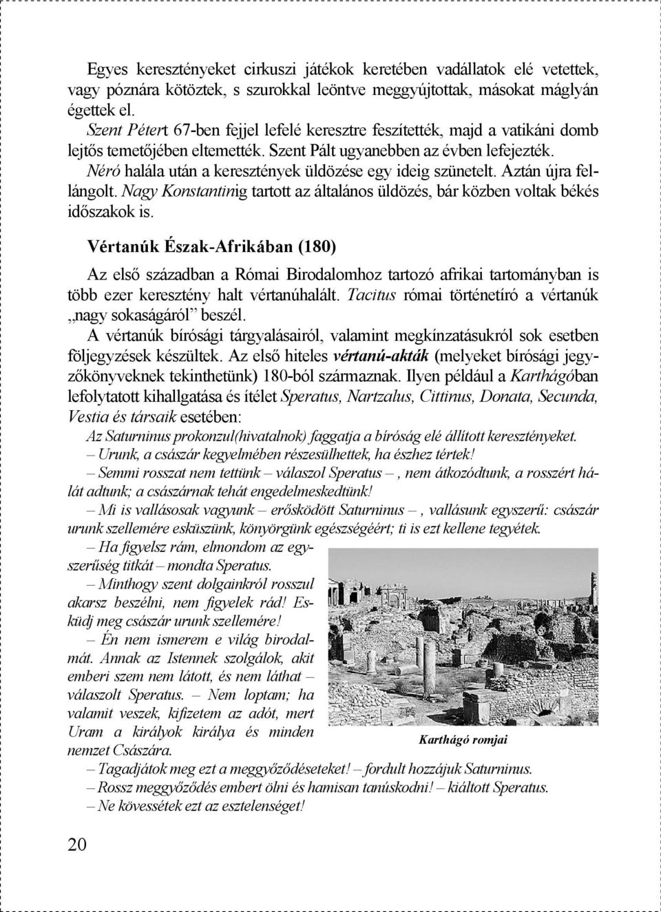 Néró halála után a keresztények üldözése egy ideig szünetelt. Aztán újra fellángolt. Nagy Konstantinig tartott az általános üldözés, bár közben voltak békés időszakok is.