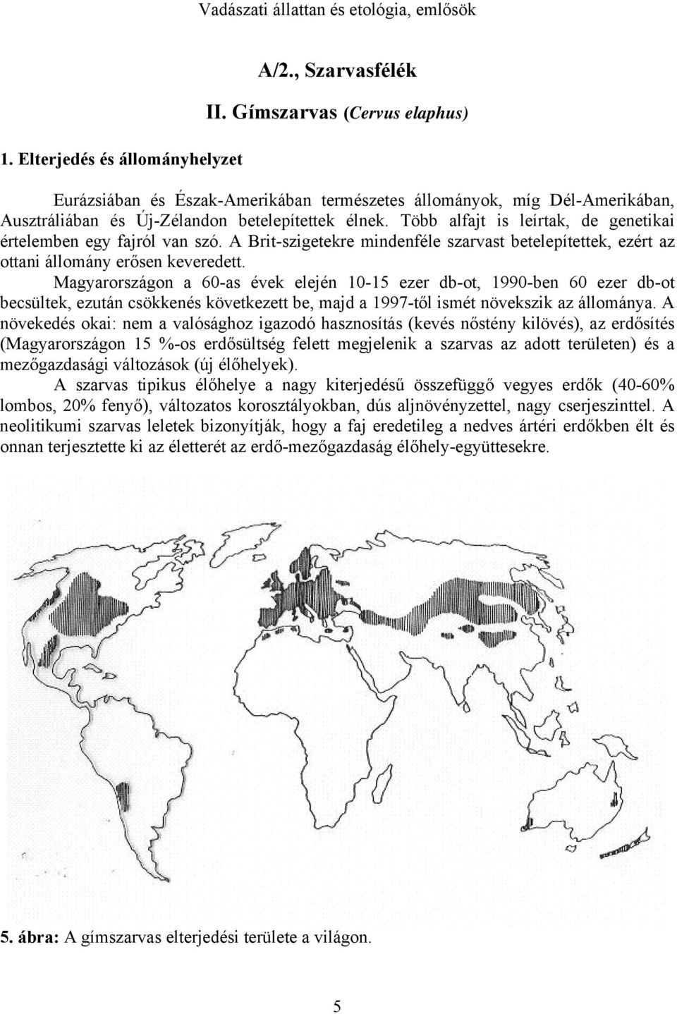 Több alfajt is leírtak, de genetikai értelemben egy fajról van szó. A Brit-szigetekre mindenféle szarvast betelepítettek, ezért az ottani állomány erősen keveredett.