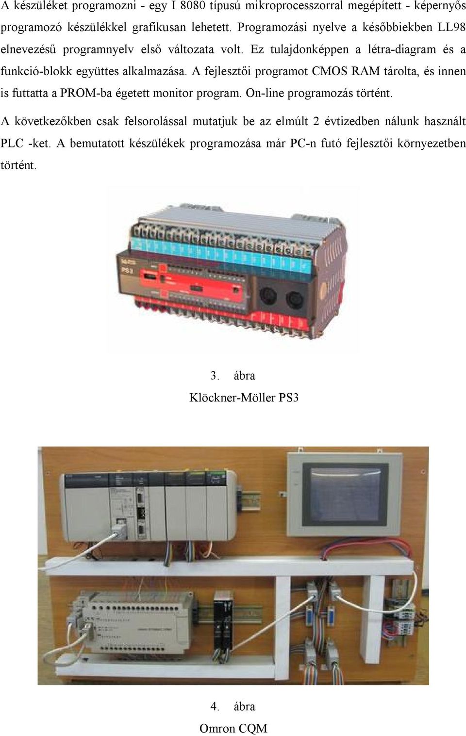 A fejlesztői programot CMOS RAM tárolta, és innen is futtatta a PROM-ba égetett monitor program. On-line programozás történt.