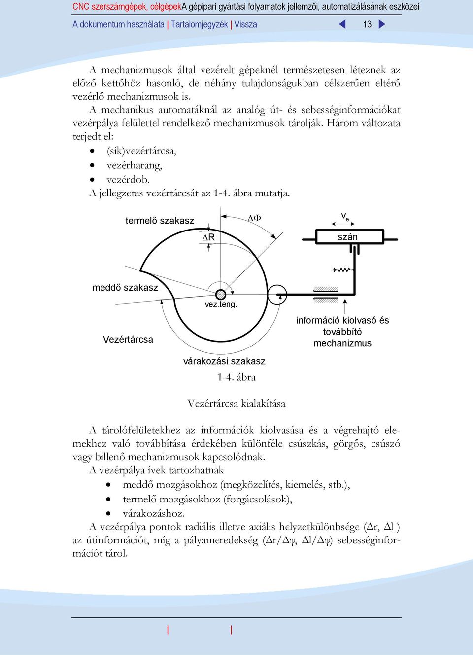 A mechanikus automatáknál az analóg út- és sebességinformációkat vezérpálya felülettel rendelkező mechanizmusok tárolják. Három változata terjedt el: (sík)vezértárcsa, vezérharang, vezérdob.