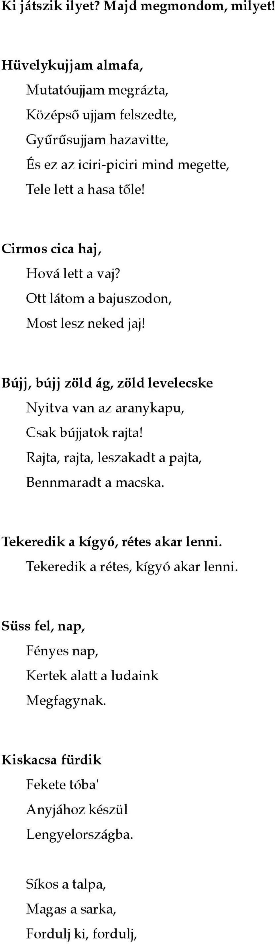 Cirmos cica haj, Hová lett a vaj? Ott látom a bajuszodon, Most lesz neked jaj! Bújj, bújj zöld ág, zöld levelecske Nyitva van az aranykapu, Csak bújjatok rajta!