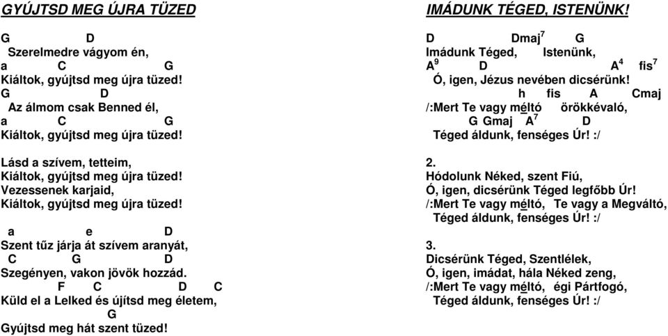 F C D C Küld el a Lelked és újítsd meg életem, G Gyújtsd meg hát szent tüzed! IMÁDUNK TÉGED, ISTENÜNK! D Dmaj 7 G Imádunk Téged, Istenünk, A 9 D A 4 fis 7 Ó, igen, Jézus nevében dicsérünk!