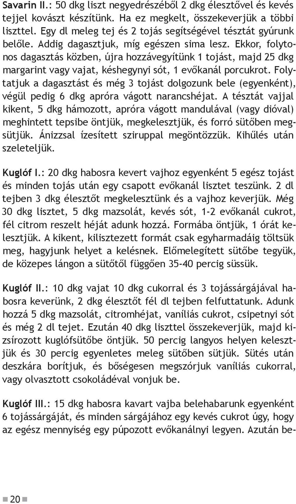 Ekkor, folytonos dagasztás közben, újra hozzávegyítünk 1 tojást, majd 25 dkg margarint vagy vajat, késhegynyi sót, 1 evőkanál por cukrot.