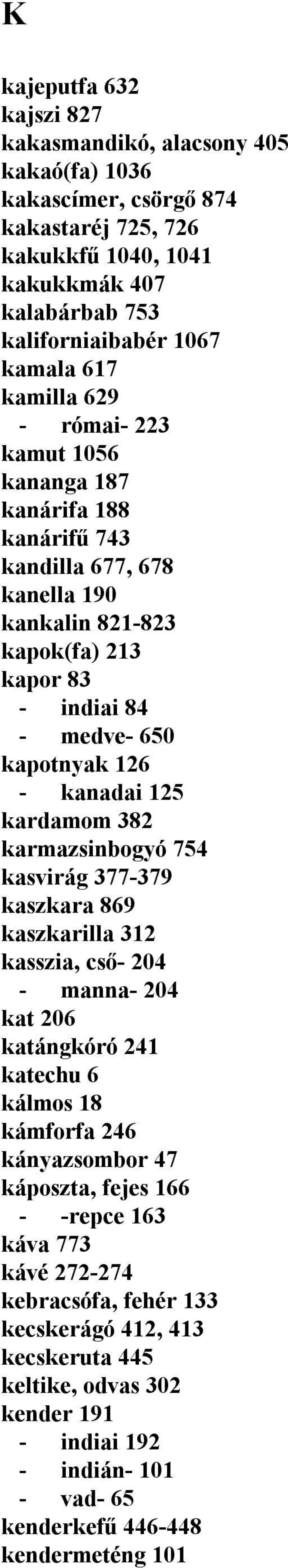 kardamom 382 karmazsinbogyó 754 kasvirág 377-379 kaszkara 869 kaszkarilla 312 kasszia, cső- 204 - manna- 204 kat 206 katángkóró 241 katechu 6 kálmos 18 kámforfa 246 kányazsombor 47 káposzta, fejes